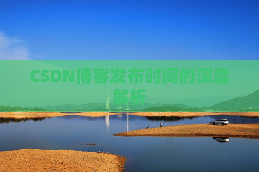 CSDN博客发布时间的深度解析 CSDN博客发布时间的深度解析